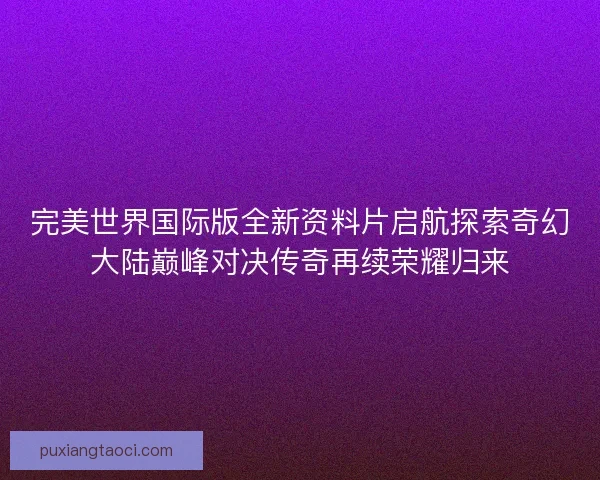 完美世界国际版全新资料片启航探索奇幻大陆巅峰对决传奇再续荣耀归来