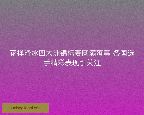 花样滑冰四大洲锦标赛圆满落幕 各国选手精彩表现引关注