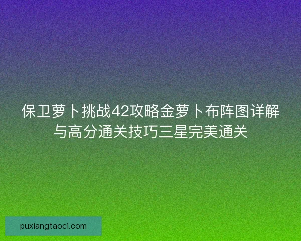 保卫萝卜挑战42攻略金萝卜布阵图详解与高分通关技巧三星完美通关