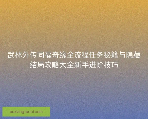 武林外传同福奇缘全流程任务秘籍与隐藏结局攻略大全新手进阶技巧