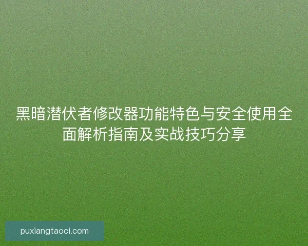 黑暗潜伏者修改器功能特色与安全使用全面解析指南及实战技巧分享