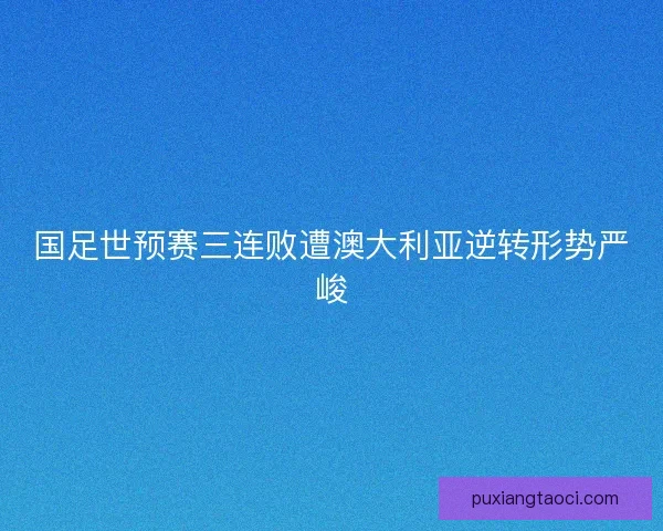 国足世预赛三连败遭澳大利亚逆转形势严峻